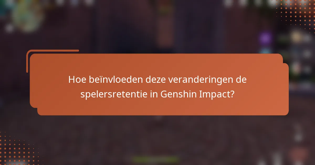 Hoe beïnvloeden deze veranderingen de spelersretentie in Genshin Impact?