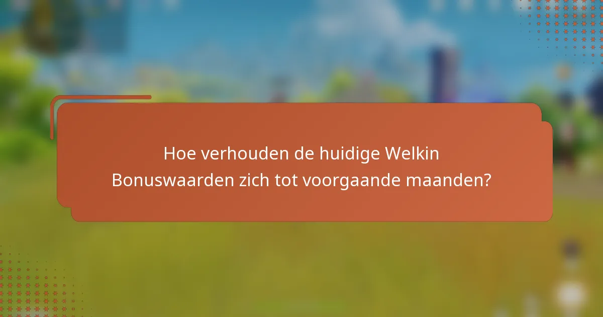 Hoe verhouden de huidige Welkin Bonuswaarden zich tot voorgaande maanden?