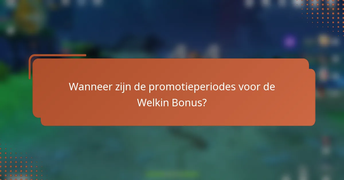 Wanneer zijn de promotieperiodes voor de Welkin Bonus?