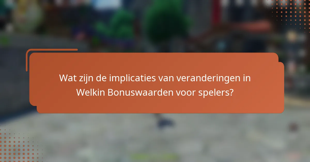 Wat zijn de implicaties van veranderingen in Welkin Bonuswaarden voor spelers?