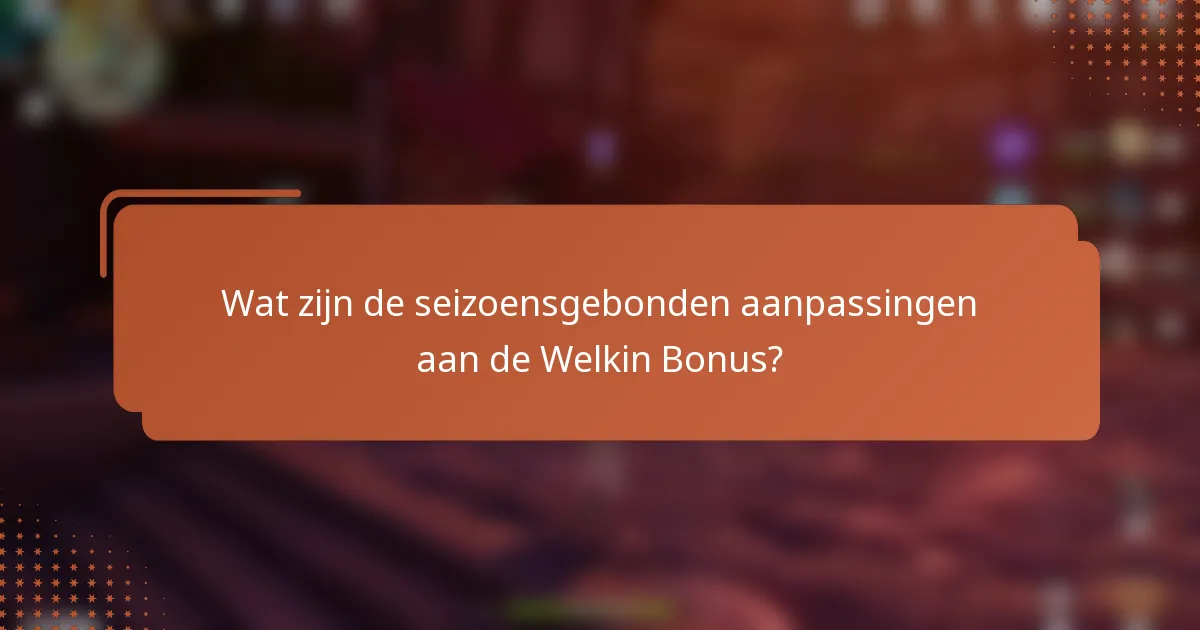 Wat zijn de seizoensgebonden aanpassingen aan de Welkin Bonus?