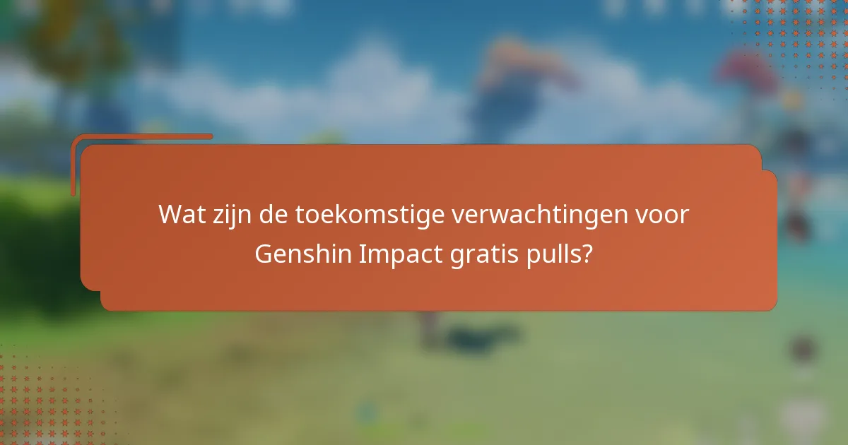 Wat zijn de toekomstige verwachtingen voor Genshin Impact gratis pulls?
