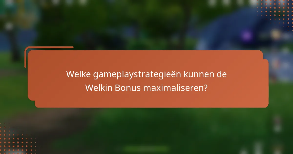 Welke gameplaystrategieën kunnen de Welkin Bonus maximaliseren?