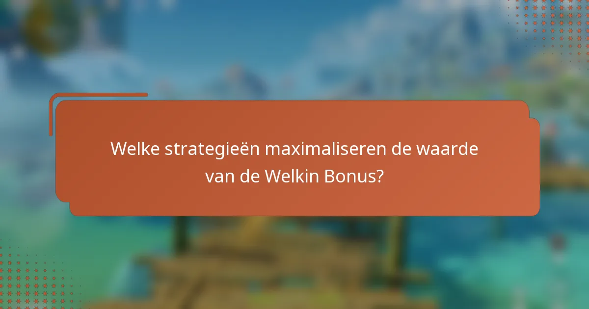 Welke strategieën maximaliseren de waarde van de Welkin Bonus?