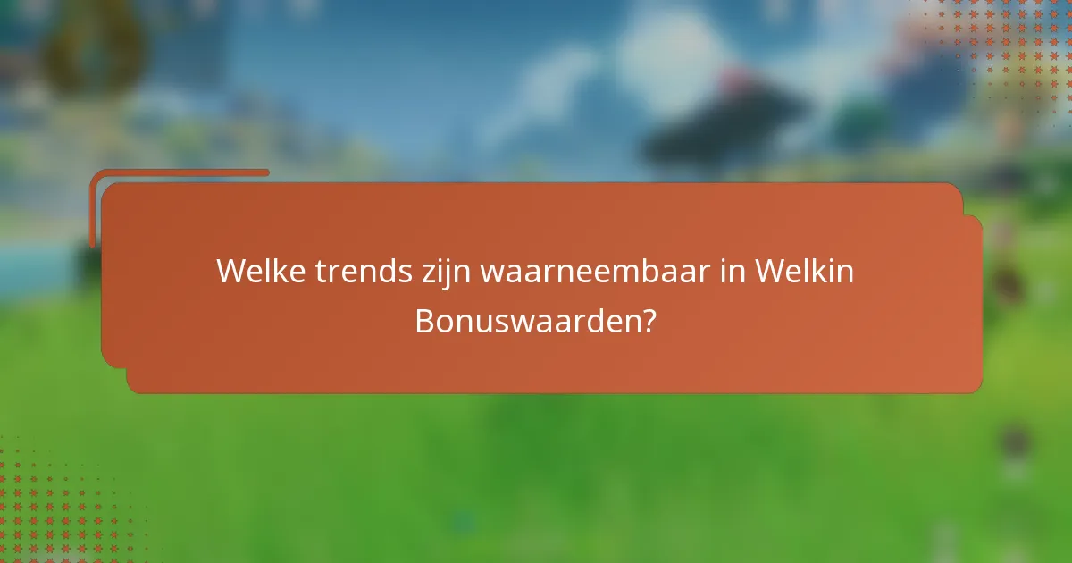 Welke trends zijn waarneembaar in Welkin Bonuswaarden?